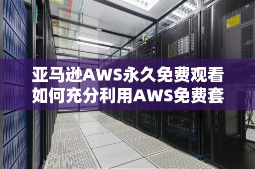 亚马逊AWS永久免费观看如何充分利用AWS免费套餐