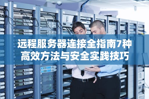 远程服务器连接全指南7种高效方法与安全实践技巧