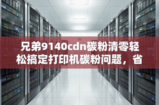兄弟9140cdn碳粉清零轻松搞定打印机碳粉问题，省钱又省心！