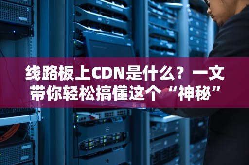 线路板上CDN是什么？一文带你轻松搞懂这个“神秘”技术