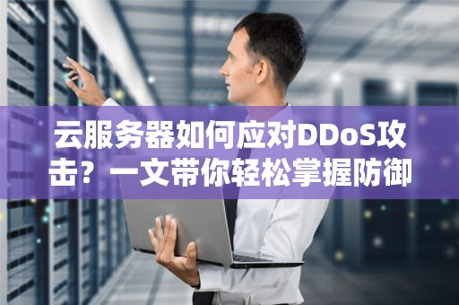 云服务器如何应对DDoS攻击？一文带你轻松掌握防御秘籍！