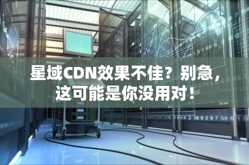 星域CDN效果不佳？别急，这可能是你没用对！