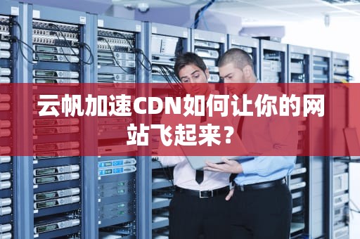 云帆加速CDN如何让你的网站飞起来？