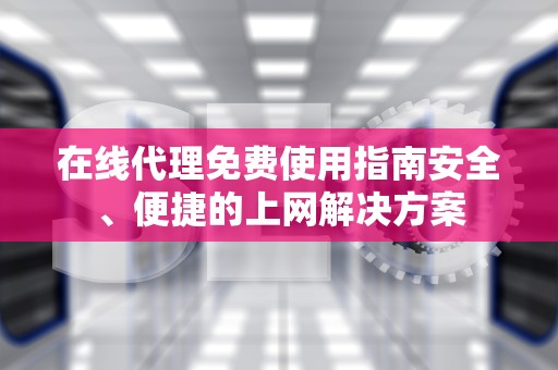 在线代理免费使用指南安全、便捷的上网解决方案