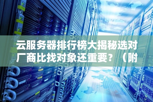 云服务器排行榜大揭秘选对厂商比找对象还重要？（附避坑指南）