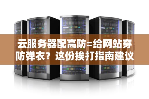 云服务器配高防=给网站穿防弹衣？这份挨打指南建议收藏！
