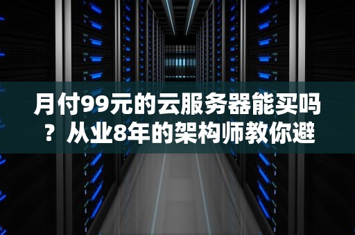月付99元的云服务器能买吗？从业8年的架构师教你避开这些暗黑套路
