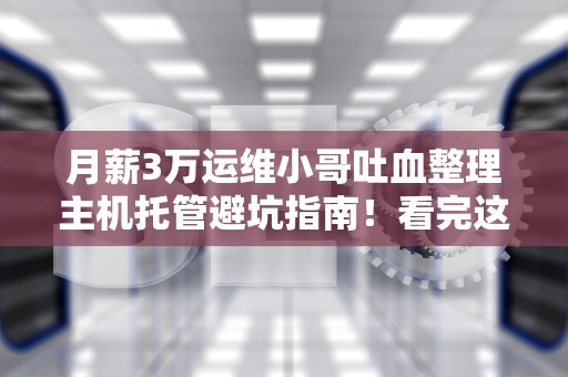 月薪3万运维小哥吐血整理主机托管避坑指南！看完这篇小白也能变大神