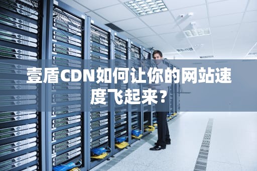 壹盾CDN如何让你的网站速度飞起来？