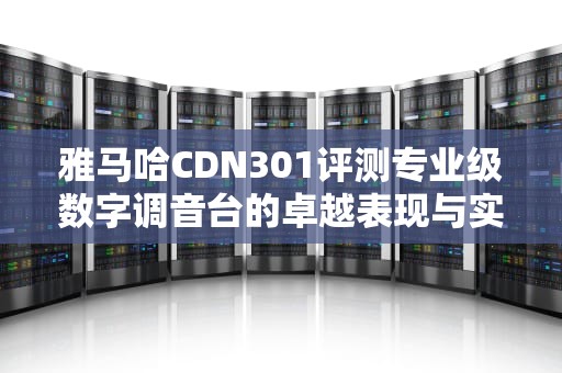 雅马哈CDN301评测专业级数字调音台的卓越表现与实用指南