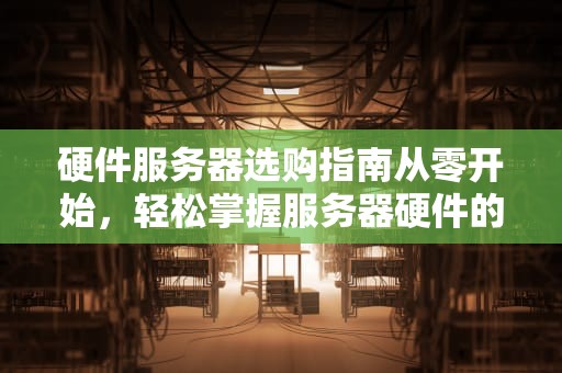 硬件服务器选购指南从零开始，轻松掌握服务器硬件的秘密