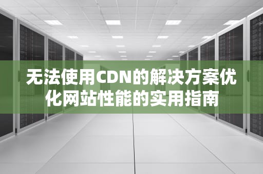 无法使用CDN的解决方案优化网站性能的实用指南