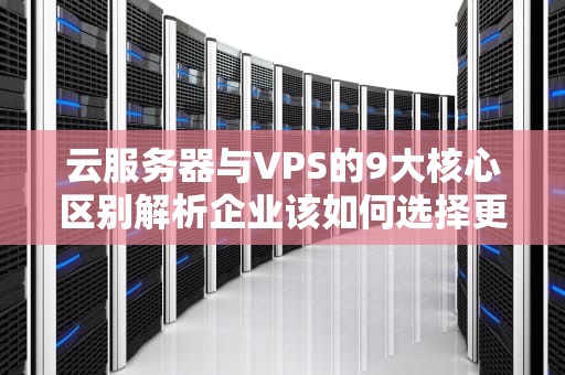 云服务器与VPS的9大核心区别解析企业该如何选择更划算？