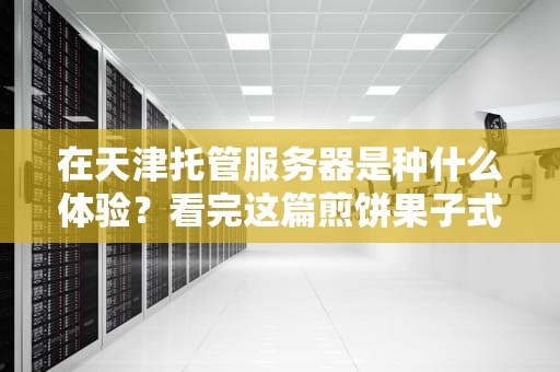 在天津托管服务器是种什么体验？看完这篇煎饼果子式避坑指南就懂了