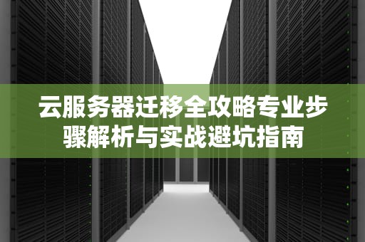 云服务器迁移全攻略专业步骤解析与实战避坑指南