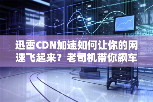 迅雷CDN加速如何让你的网速飞起来？老司机带你飙车互联网高速公路