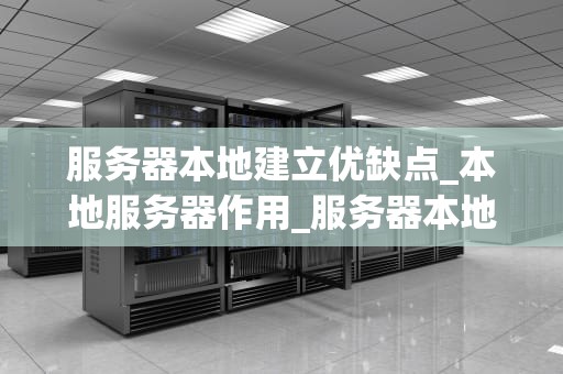 服务器本地建立优缺点_本地服务器作用_服务器本地建立的优缺点及其应用场景