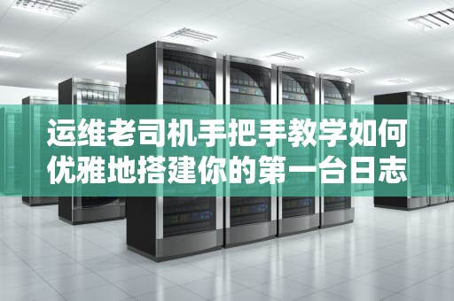 运维老司机手把手教学如何优雅地搭建你的第一台日志服务器（附避坑指南）
