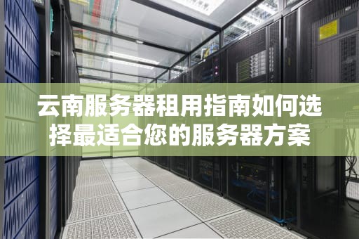 云南服务器租用指南如何选择最适合您的服务器方案