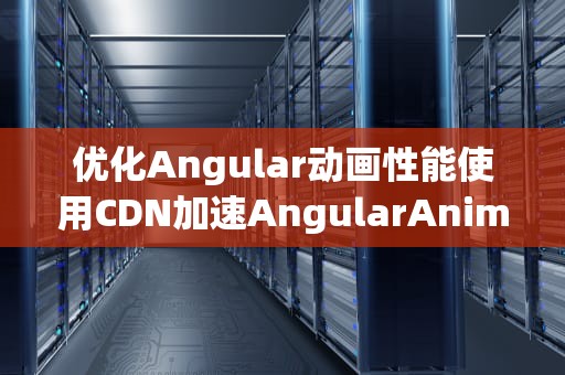 优化Angular动画性能使用CDN加速AngularAnimate的加载与执行