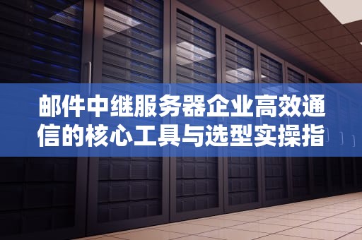 邮件中继服务器企业高效通信的核心工具与选型实操指南