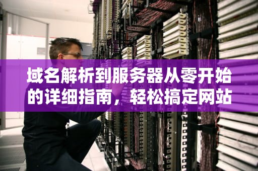 域名解析到服务器从零开始的详细指南，轻松搞定网站上线！