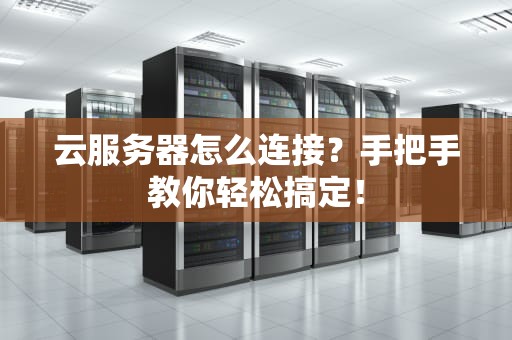 云服务器怎么连接？手把手教你轻松搞定！