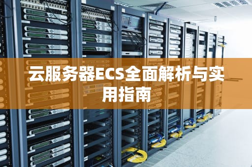 云服务器ECS全面解析与实用指南