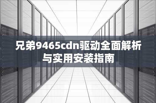 兄弟9465cdn驱动全面解析与实用安装指南