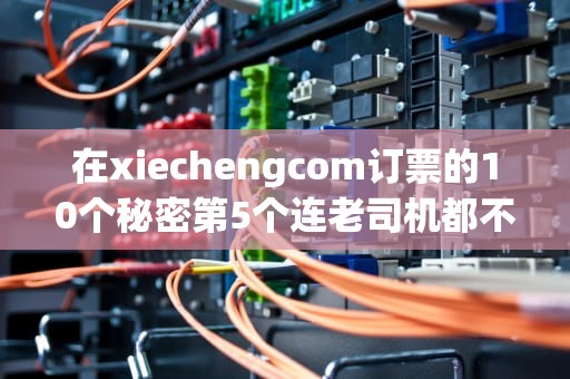 在xiechengcom订票的10个秘密第5个连老司机都不知道！