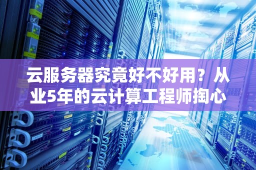 云服务器究竟好不好用？从业5年的云计算工程师掏心窝子回答
