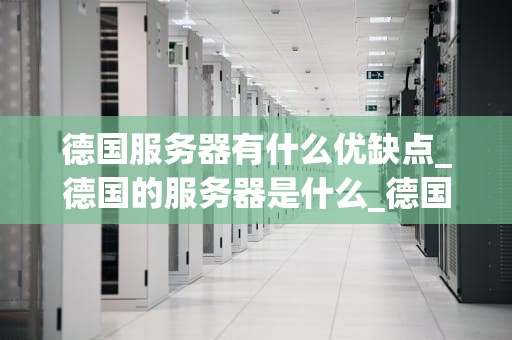 德国服务器有什么优缺点_德国的服务器是什么_德国服务器的优缺点分析