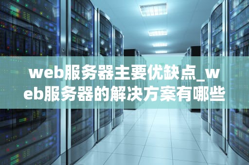 web服务器主要优缺点_web服务器的解决方案有哪些,各自的优缺点_Web服务器的主要优缺点及其应用场景分析