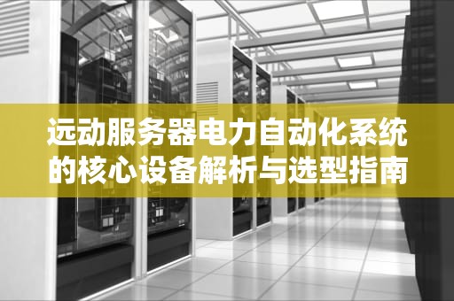 远动服务器电力自动化系统的核心设备解析与选型指南
