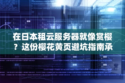 在日本租云服务器就像赏樱？这份樱花黄页避坑指南承包你的笑点和知识点