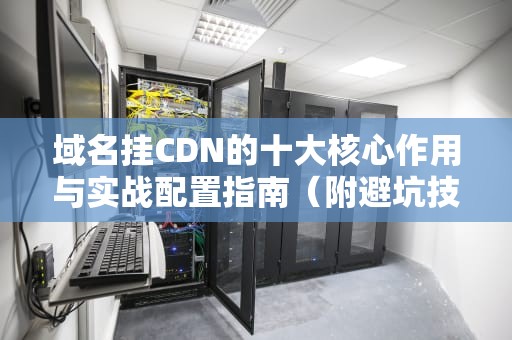 域名挂CDN的十大核心作用与实战配置指南（附避坑技巧）