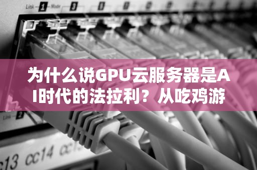 为什么说GPU云服务器是AI时代的法拉利？从吃鸡游戏到蛋白质折叠的全能选手