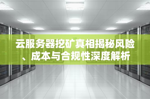 云服务器挖矿真相揭秘风险、成本与合规性深度解析