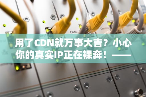 用了CDN就万事大吉？小心你的真实IP正在裸奔！——老司机亲授套娃式安全秘籍