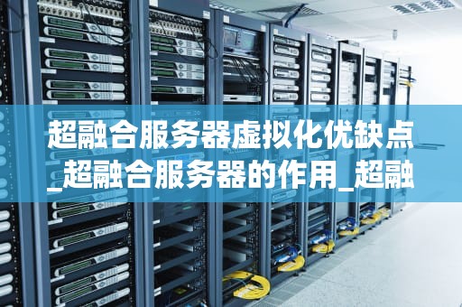 超融合服务器虚拟化优缺点_超融合服务器的作用_超融合服务器虚拟化的优点与缺点