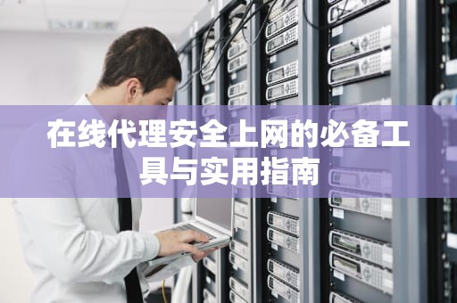 在线代理安全上网的必备工具与实用指南