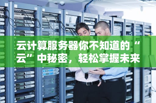 云计算服务器你不知道的“云”中秘密，轻松掌握未来科技！