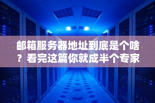 邮箱服务器地址到底是个啥？看完这篇你就成半个专家了！