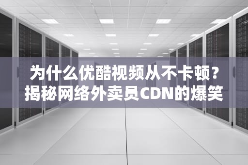 为什么优酷视频从不卡顿？揭秘网络外卖员CDN的爆笑日常