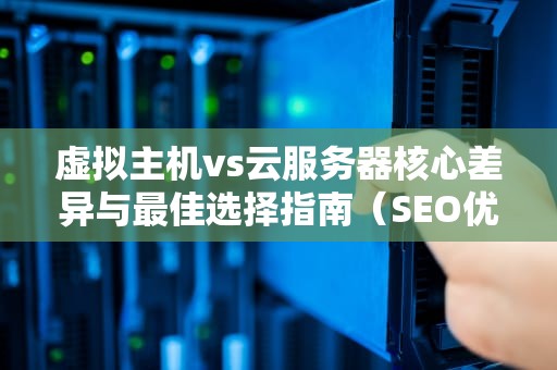 虚拟主机vs云服务器核心差异与最佳选择指南（SEO优化版）