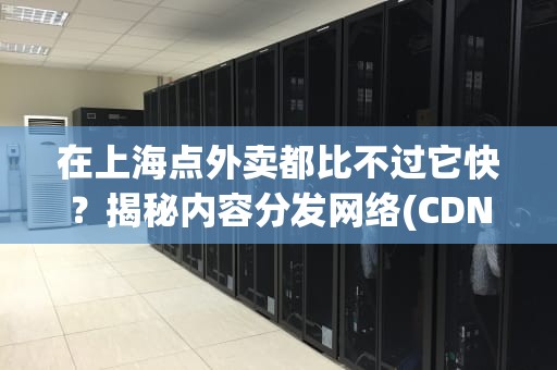 在上海点外卖都比不过它快？揭秘内容分发网络(CDN)的十八般武艺