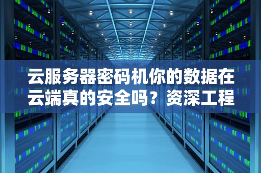 云服务器密码机你的数据在云端真的安全吗？资深工程师带你揭秘