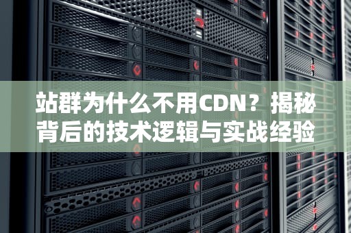 站群为什么不用CDN？揭秘背后的技术逻辑与实战经验