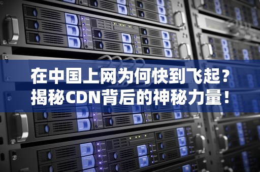 在中国上网为何快到飞起？揭秘CDN背后的神秘力量！