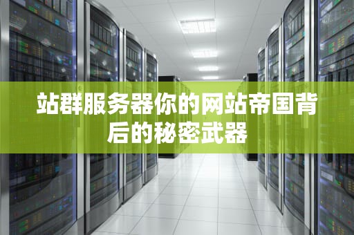 站群服务器你的网站帝国背后的秘密武器